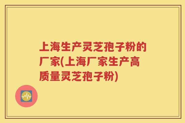 上海生产灵芝孢子粉的厂家(上海厂家生产高质量灵芝孢子粉)