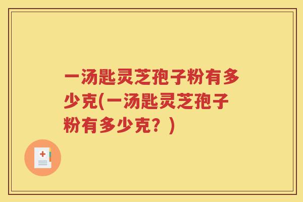 一汤匙灵芝孢子粉有多少克(一汤匙灵芝孢子粉有多少克？)