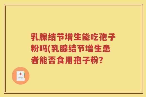 乳腺结节增生能吃孢子粉吗(乳腺结节增生患者能否食用孢子粉？