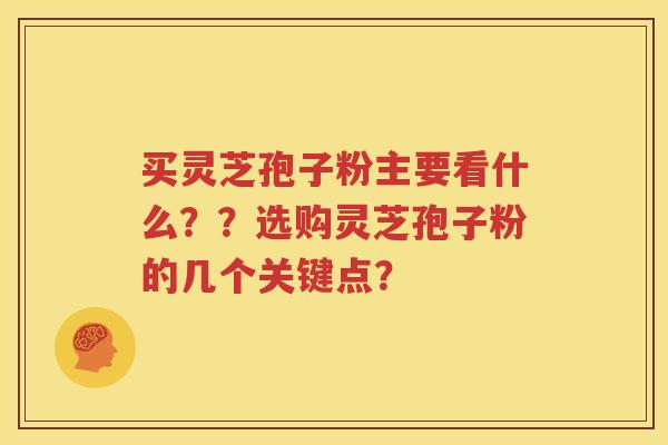 买灵芝孢子粉主要看什么？？选购灵芝孢子粉的几个关键点？