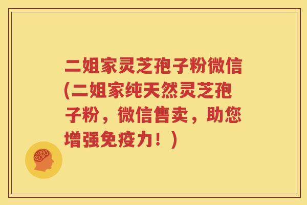 二姐家灵芝孢子粉微信(二姐家纯天然灵芝孢子粉，微信售卖，助您增强免疫力！)