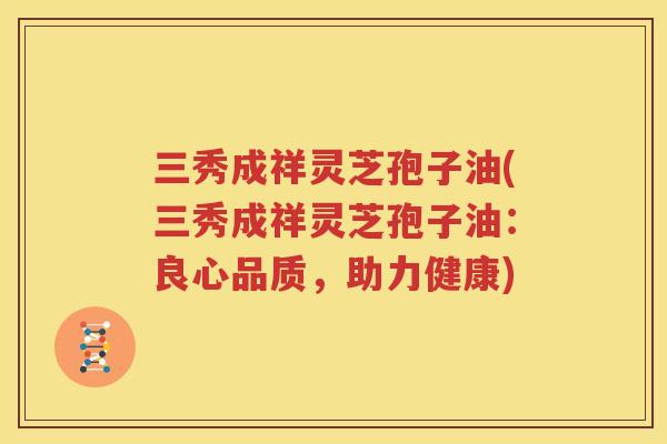三秀成祥灵芝孢子油(三秀成祥灵芝孢子油：良心品质，助力健康)