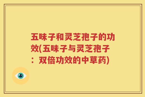五味子和灵芝孢子的功效(五味子与灵芝孢子：双倍功效的中草药)