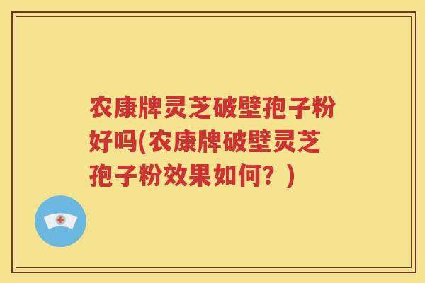 农康牌灵芝破壁孢子粉好吗(农康牌破壁灵芝孢子粉效果如何？)