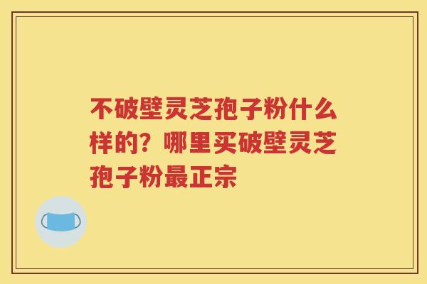 不破壁灵芝孢子粉什么样的？哪里买破壁灵芝孢子粉最正宗