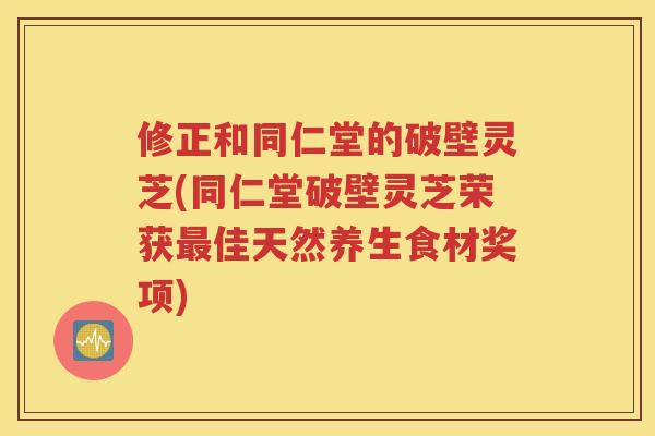 修正和同仁堂的破壁灵芝(同仁堂破壁灵芝荣获最佳天然养生食材奖项)