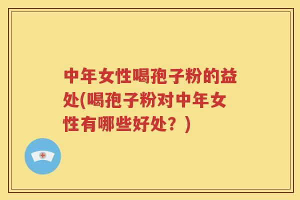 中年女性喝孢子粉的益处(喝孢子粉对中年女性有哪些好处？)