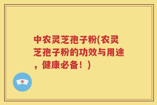 中农灵芝孢子粉(农灵芝孢子粉的功效与用途，健康必备！)