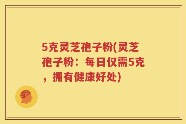 5克灵芝孢子粉(灵芝孢子粉：每日仅需5克，拥有健康好处)