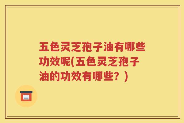 五色灵芝孢子油有哪些功效呢(五色灵芝孢子油的功效有哪些？)
