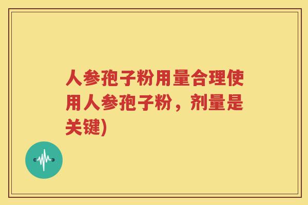 人参孢子粉用量合理使用人参孢子粉，剂量是关键)