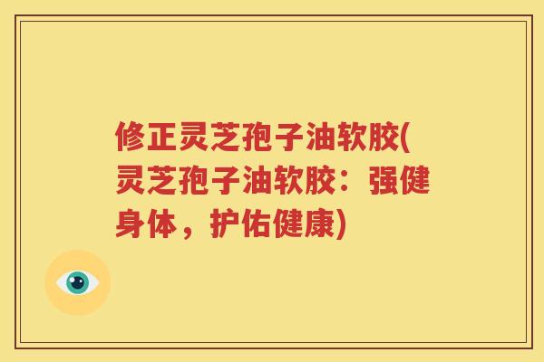 修正灵芝孢子油软胶(灵芝孢子油软胶：强健身体，护佑健康)