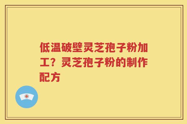 低温破壁灵芝孢子粉加工？灵芝孢子粉的制作配方