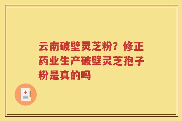 云南破壁灵芝粉？修正药业生产破壁灵芝孢子粉是真的吗