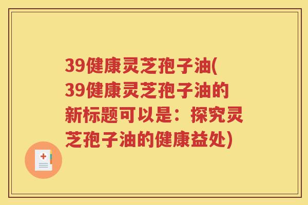 39健康灵芝孢子油(39健康灵芝孢子油的新标题可以是：探究灵芝孢子油的健康益处)