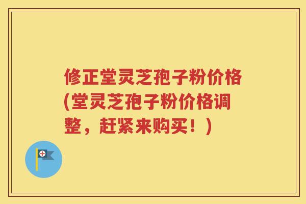 修正堂灵芝孢子粉价格(堂灵芝孢子粉价格调整，赶紧来购买！)