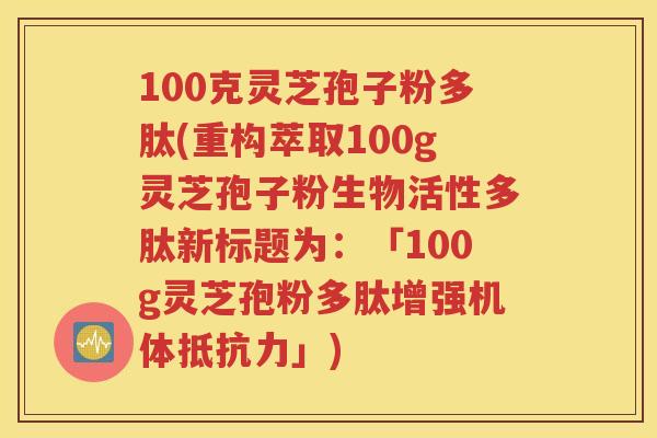 100克灵芝孢子粉多肽(重构萃取100g灵芝孢子粉生物活性多肽新标题为：「100g灵芝孢粉多肽增强机体抵抗力」)
