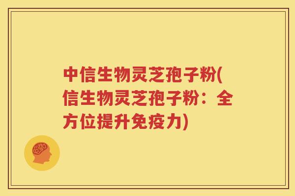 中信生物灵芝孢子粉(信生物灵芝孢子粉：全方位提升免疫力)