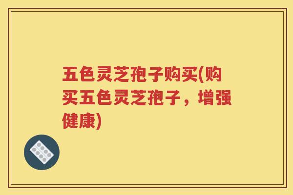 五色灵芝孢子购买(购买五色灵芝孢子，增强健康)