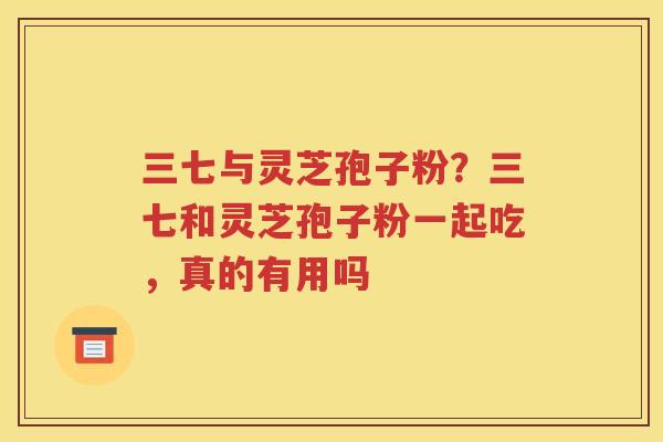 三七与灵芝孢子粉？三七和灵芝孢子粉一起吃，真的有用吗