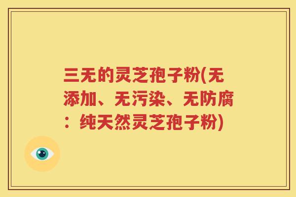 三无的灵芝孢子粉(无添加、无污染、无防腐：纯天然灵芝孢子粉)