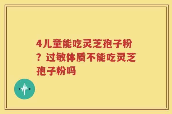 4儿童能吃灵芝孢子粉？过敏体质不能吃灵芝孢子粉吗