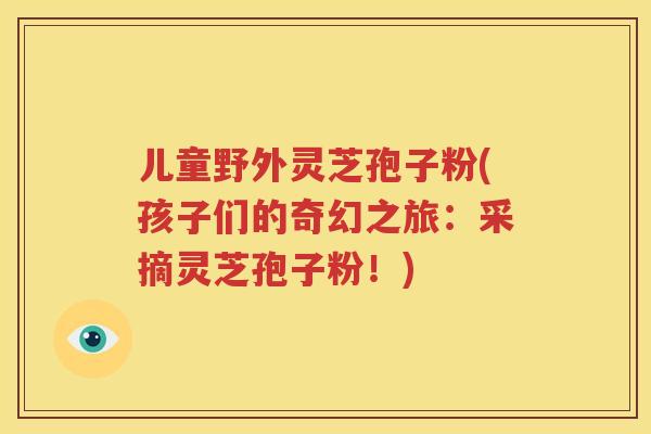 儿童野外灵芝孢子粉(孩子们的奇幻之旅：采摘灵芝孢子粉！)