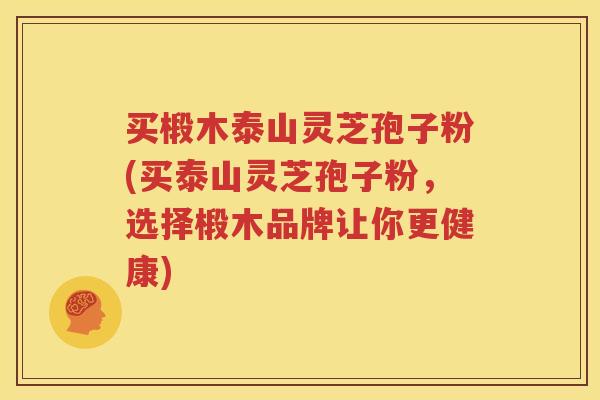 买椴木泰山灵芝孢子粉(买泰山灵芝孢子粉，选择椴木品牌让你更健康)