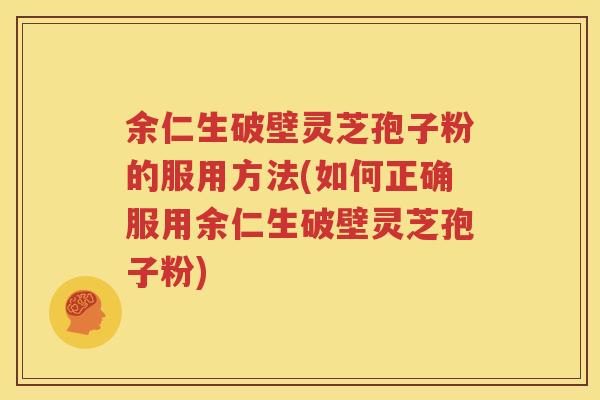 余仁生破壁灵芝孢子粉的服用方法(如何正确服用余仁生破壁灵芝孢子粉)