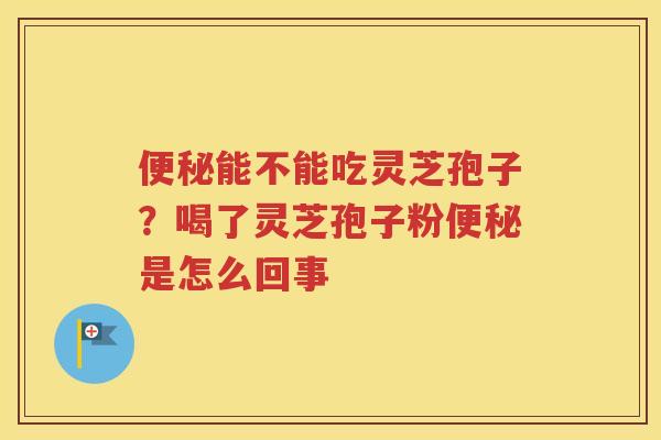 便秘能不能吃灵芝孢子？喝了灵芝孢子粉便秘是怎么回事