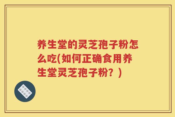 养生堂的灵芝孢子粉怎么吃(如何正确食用养生堂灵芝孢子粉？)