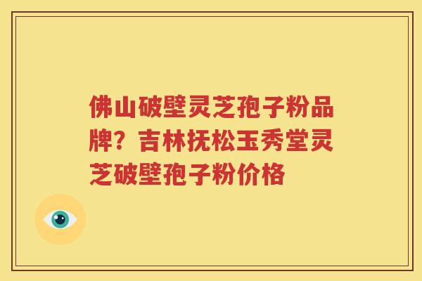 佛山破壁灵芝孢子粉品牌？吉林抚松玉秀堂灵芝破壁孢子粉价格