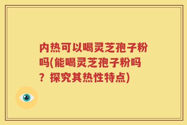 内热可以喝灵芝孢子粉吗(能喝灵芝孢子粉吗？探究其热性特点)