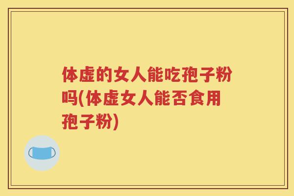 体虚的女人能吃孢子粉吗(体虚女人能否食用孢子粉)