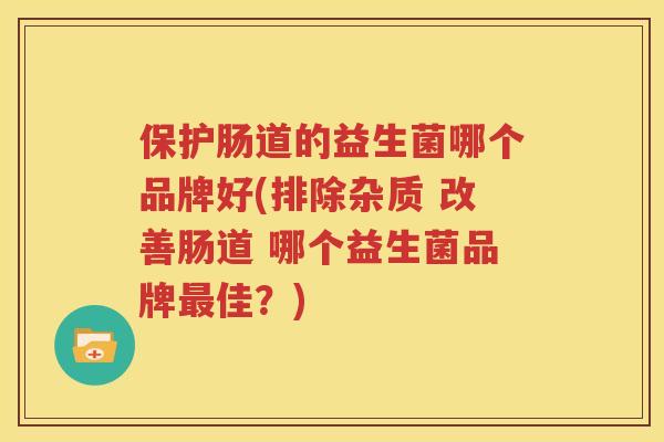 保护肠道的益生菌哪个品牌好(排除杂质 改善肠道 哪个益生菌品牌最佳？)