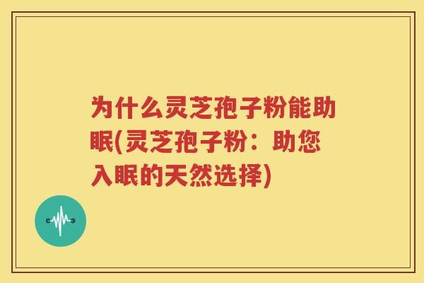 为什么灵芝孢子粉能助眠(灵芝孢子粉：助您入眠的天然选择)