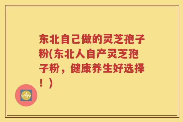 东北自己做的灵芝孢子粉(东北人自产灵芝孢子粉，健康养生好选择！)