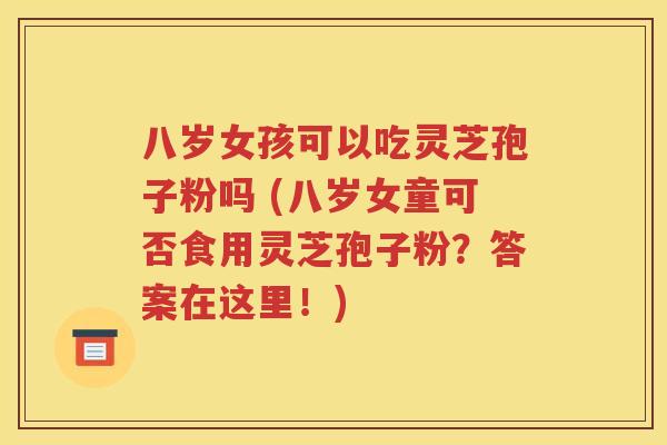八岁女孩可以吃灵芝孢子粉吗 (八岁女童可否食用灵芝孢子粉？答案在这里！)