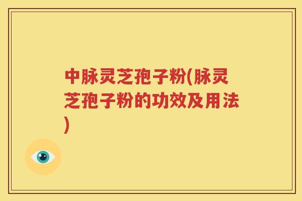 中脉灵芝孢子粉(脉灵芝孢子粉的功效及用法)