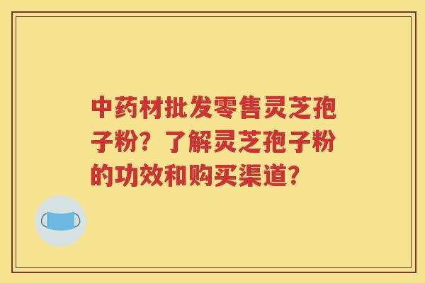 中药材批发零售灵芝孢子粉？了解灵芝孢子粉的功效和购买渠道？