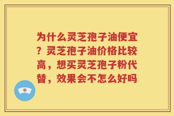 为什么灵芝孢子油便宜？灵芝孢子油价格比较高，想买灵芝孢子粉代替，效果会不怎么好吗