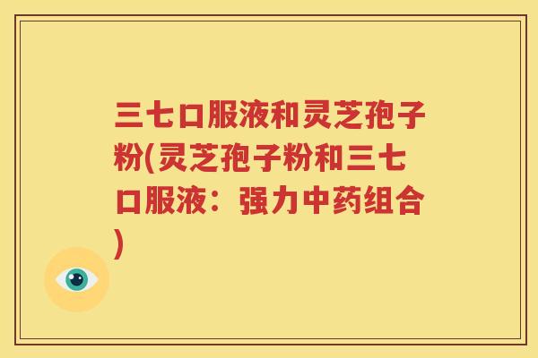 三七口服液和灵芝孢子粉(灵芝孢子粉和三七口服液：强力中药组合)