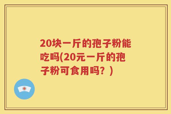 20块一斤的孢子粉能吃吗(20元一斤的孢子粉可食用吗？)