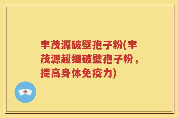 丰茂源破壁孢子粉(丰茂源超细破壁孢子粉，提高身体免疫力)