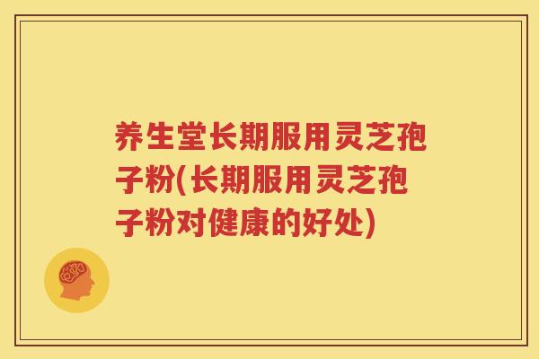 养生堂长期服用灵芝孢子粉(长期服用灵芝孢子粉对健康的好处)