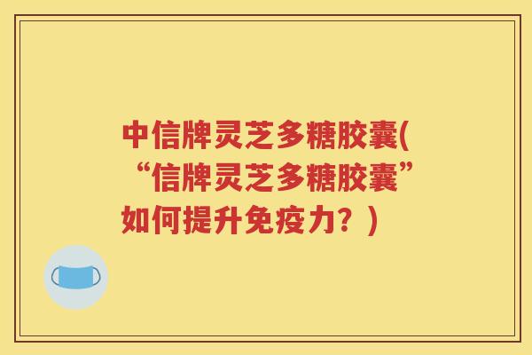 中信牌灵芝多糖胶囊(“信牌灵芝多糖胶囊”如何提升免疫力？)