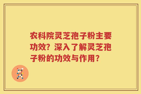 农科院灵芝孢子粉主要功效？深入了解灵芝孢子粉的功效与作用？