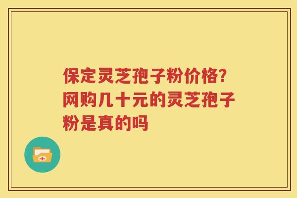 保定灵芝孢子粉价格？网购几十元的灵芝孢子粉是真的吗