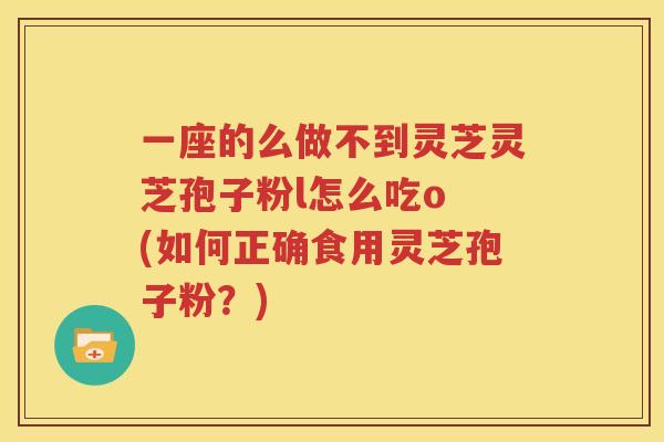 一座的么做不到灵芝灵芝孢子粉l怎么吃o (如何正确食用灵芝孢子粉？)