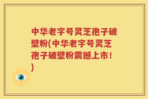中华老字号灵芝孢子破壁粉(中华老字号灵芝孢子破壁粉震撼上市！)
